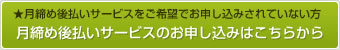 月締め後払いサービスをご希望でお申し込みされていない方「月締め後払いサービスのお申し込みはこちらから」